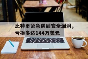 开云体育app-比特币紧急遇到安全漏洞，亏损多达144万美元